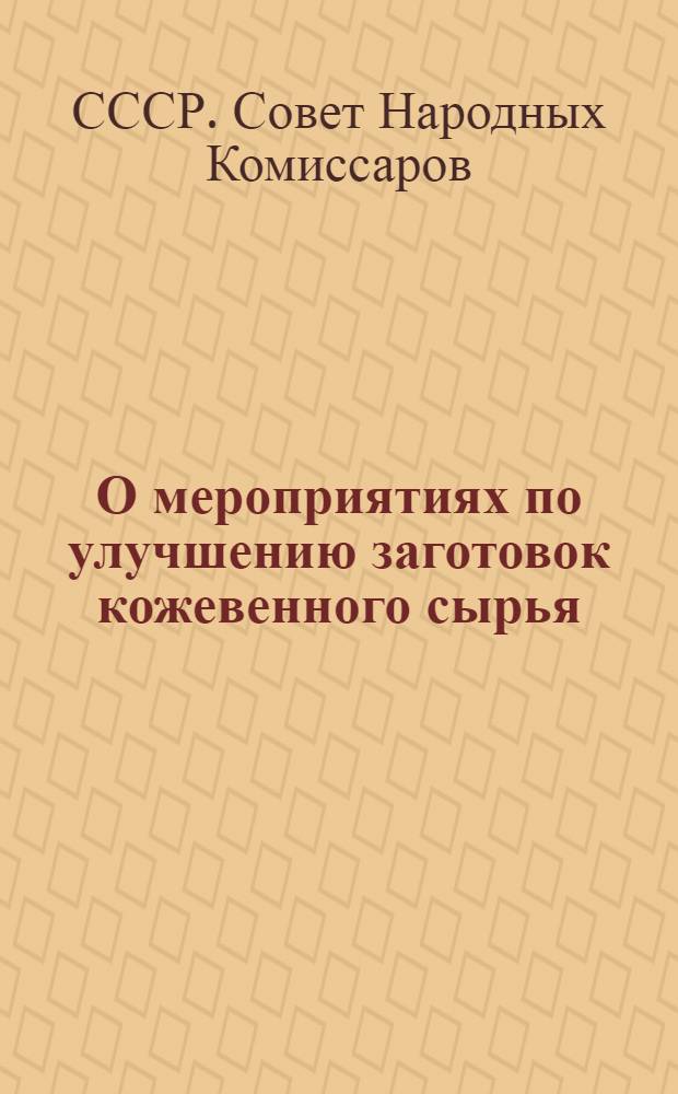 О мероприятиях по улучшению заготовок кожевенного сырья : Постановление Совета Народных Комиссаров Союза ССР и Центрального комитета ВКП(б)