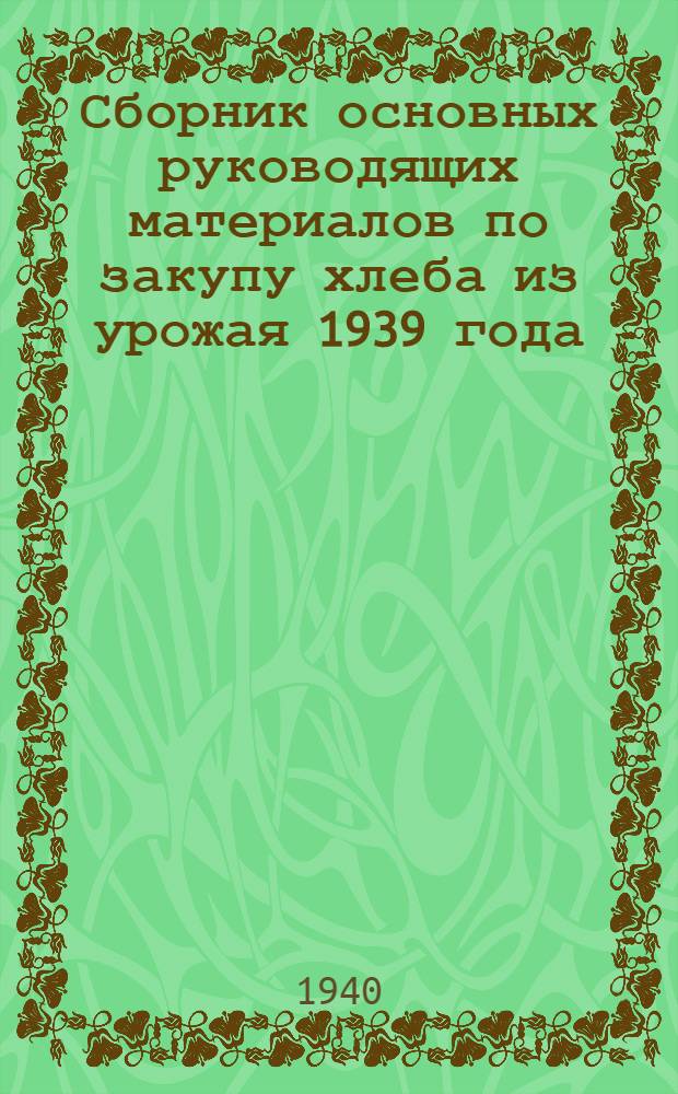 Сборник основных руководящих материалов по закупу хлеба из урожая 1939 года