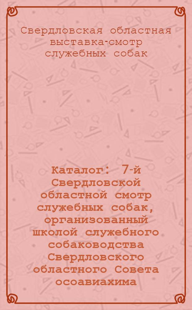 Каталог : 7-й Свердловской областной смотр служебных собак, организованный школой служебного собаководства Свердловского областного Совета осоавиахима. 6-7 июля 1940 г