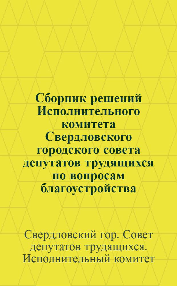 Сборник решений Исполнительного комитета Свердловского городского совета депутатов трудящихся по вопросам благоустройства