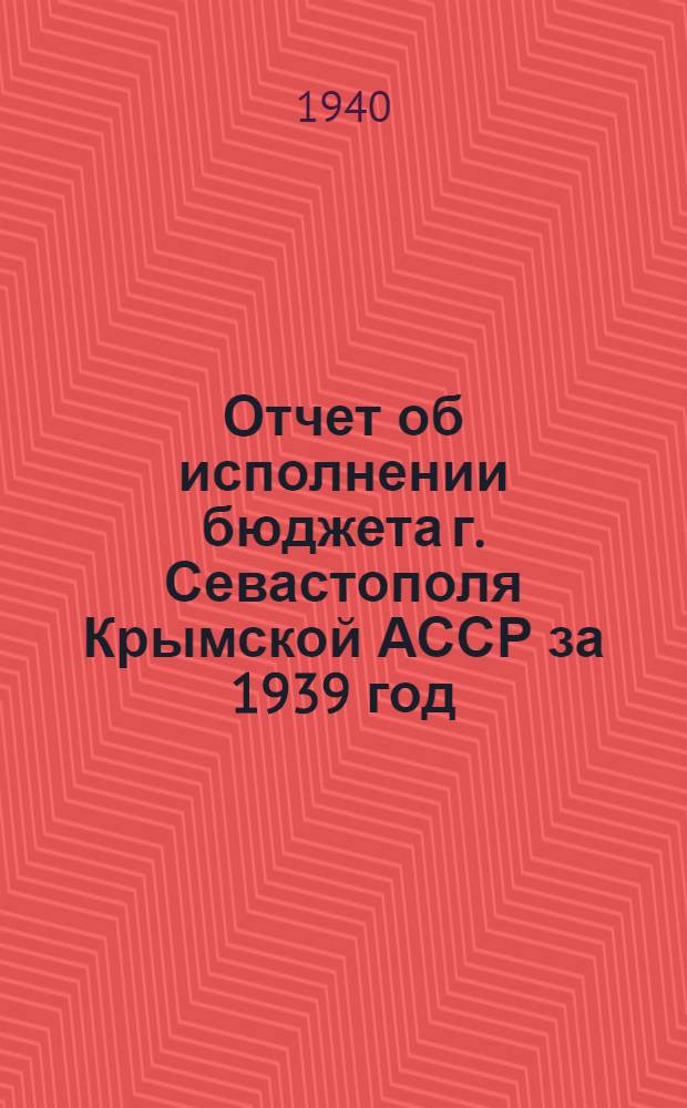 Отчет об исполнении бюджета г. Севастополя Крымской АССР за 1939 год