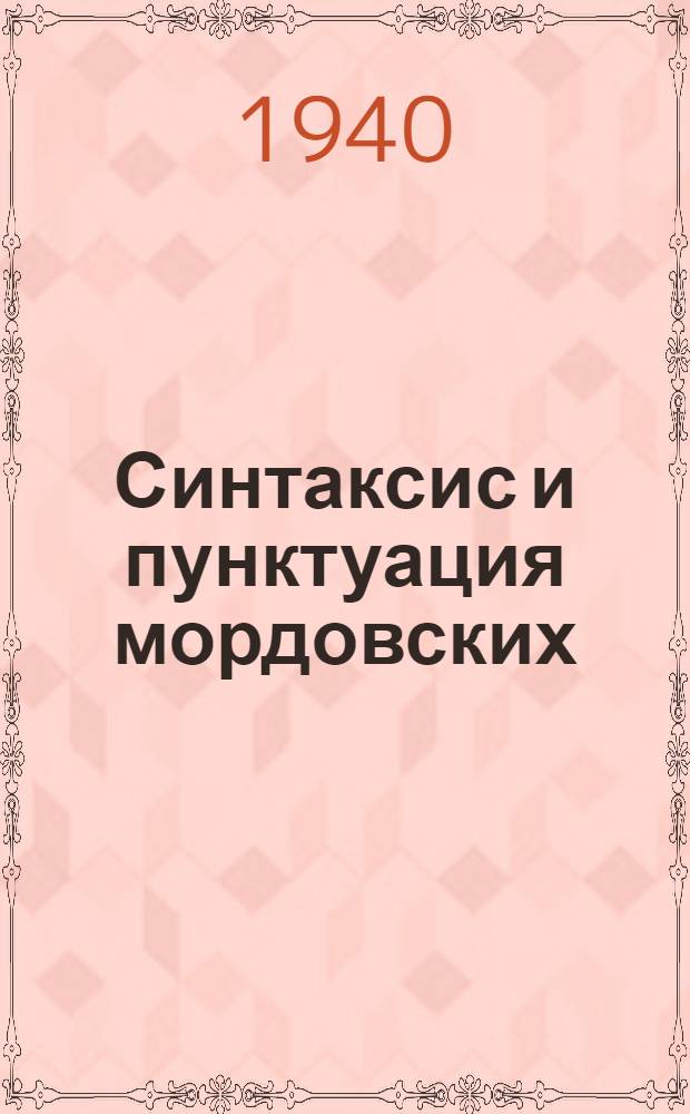 Синтаксис и пунктуация мордовских (эрзянского и мокшанского) языков : (Приняты Науч. сессией Морд. н.-и. ин-та культуры при СНК МАССР 25-го июня - 3-го июля 1940 г. и утв. СНК МАССР 20-го июля 1940 г.)