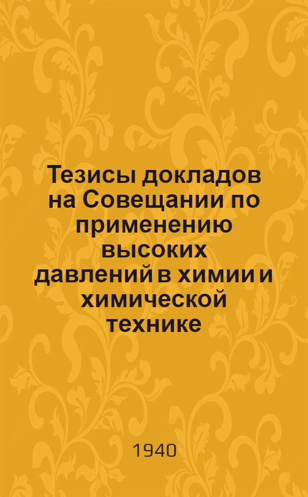 Тезисы докладов на Совещании по применению высоких давлений в химии и химической технике. 17 мая 1940 г.