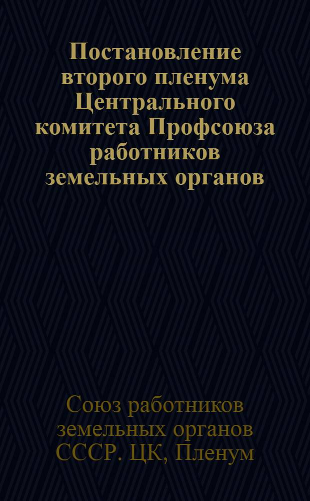 Постановление второго пленума Центрального комитета Профсоюза работников земельных органов : По докладу наркома земледелия СССР о готовности к весен. севу и о ходе подготовки к Всес. с.-х. выставке 1940 г.; О состоянии полит.-воспитат. и культ.-мас. работы : (16-18 февр. 1940 г.)