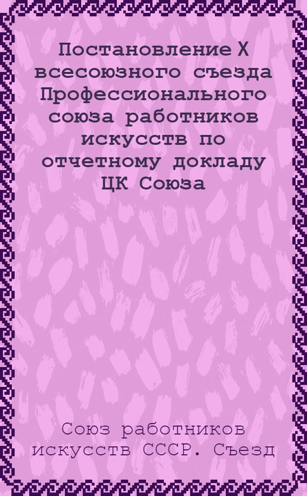 Постановление X всесоюзного съезда Профессионального союза работников искусств [по отчетному докладу ЦК Союза]. Ноябрь 1939 г.