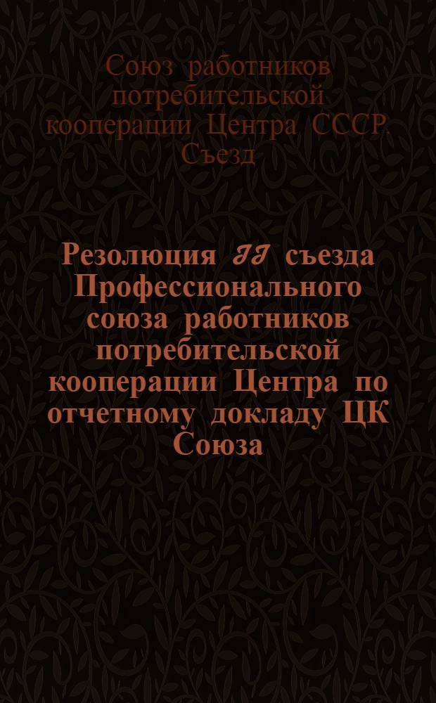 Резолюция II съезда Профессионального союза работников потребительской кооперации Центра [по отчетному докладу ЦК Союза]. (16-21 ноября 1939 г.)