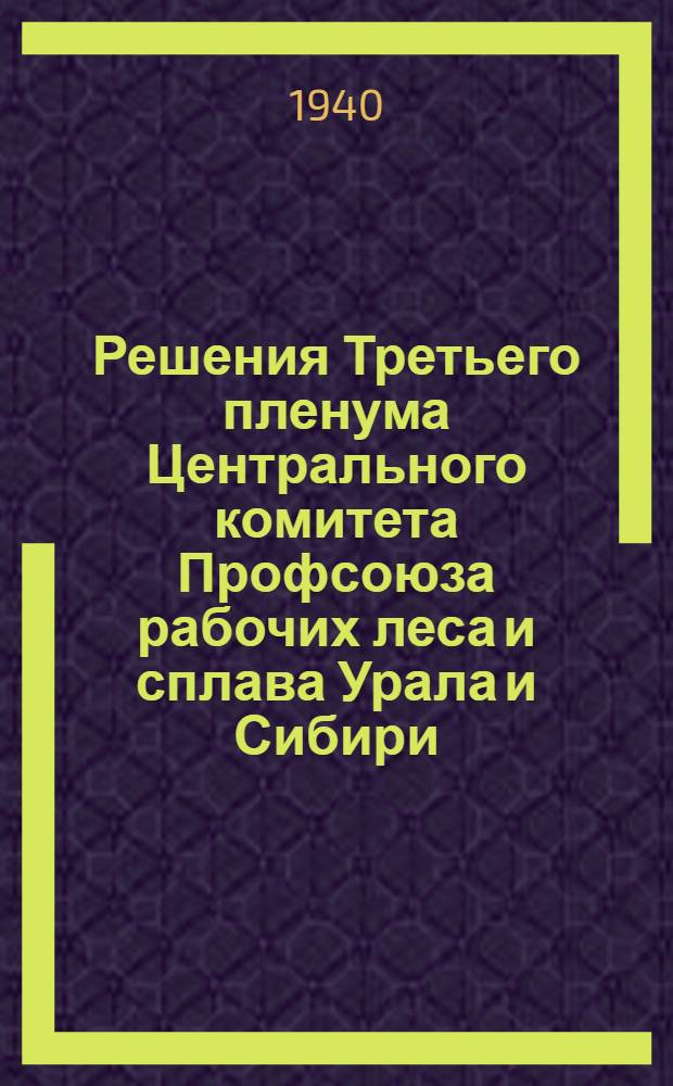 Решения Третьего пленума Центрального комитета Профсоюза рабочих леса и сплава Урала и Сибири. 25-27 августа 1940 г.