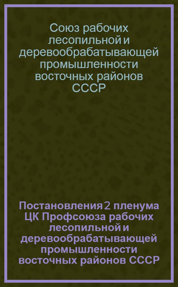 Постановления 2 пленума ЦК Профсоюза рабочих лесопильной и деревообрабатывающей промышленности восточных районов СССР. 20-23 марта 1940 г.