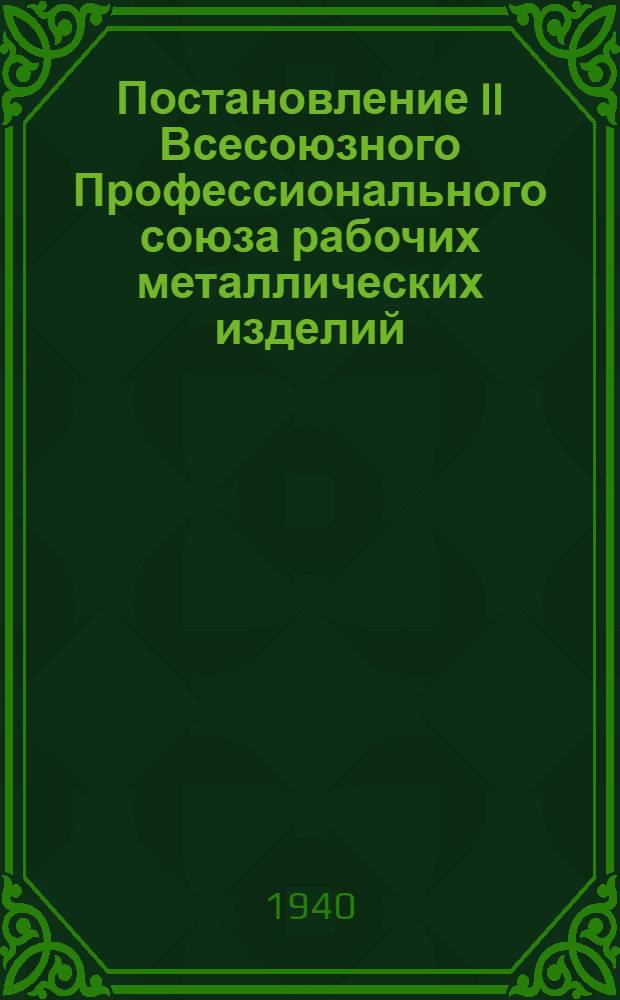 Постановление II Всесоюзного Профессионального союза рабочих металлических изделий : По отчетному докладу ЦК Союза : (15-20 ноября 1939 г.)