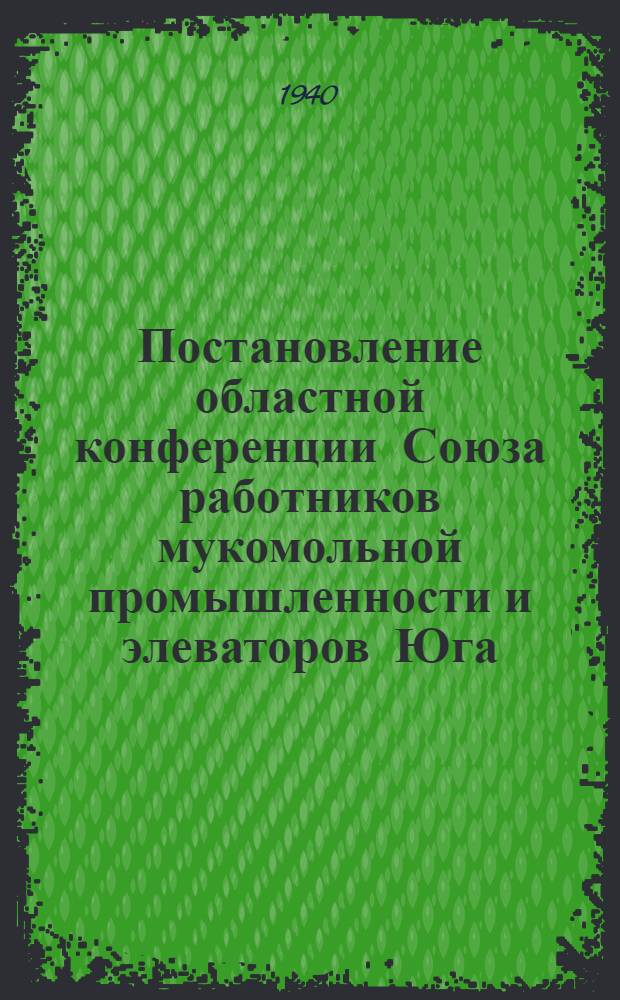 Постановление областной конференции Союза работников мукомольной промышленности и элеваторов Юга. 10-12/XI 1939
