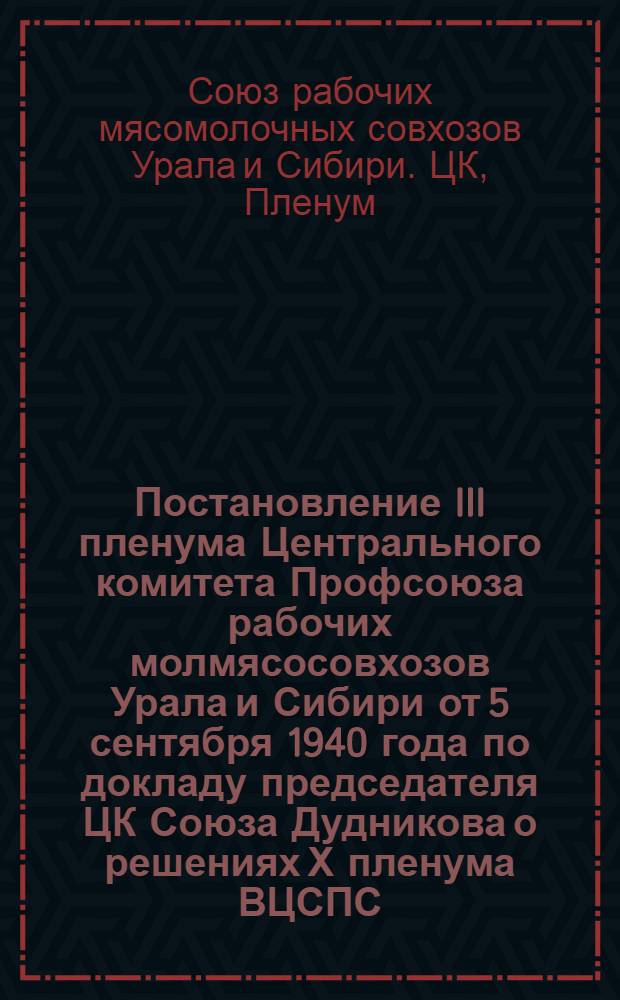 Постановление III пленума Центрального комитета Профсоюза рабочих молмясосовхозов Урала и Сибири от 5 сентября 1940 года по докладу председателя ЦК Союза Дудникова о решениях Х пленума ВЦСПС