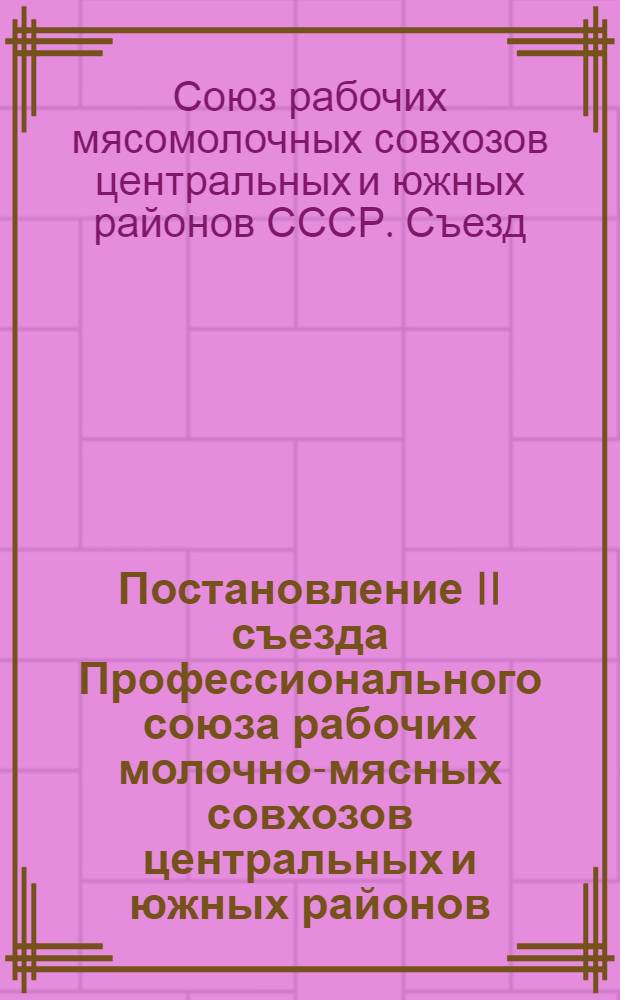 Постановление II съезда Профессионального союза рабочих молочно-мясных совхозов центральных и южных районов : По отчетному докладу ЦК Союза : (11-14 ноября 1939 г.)
