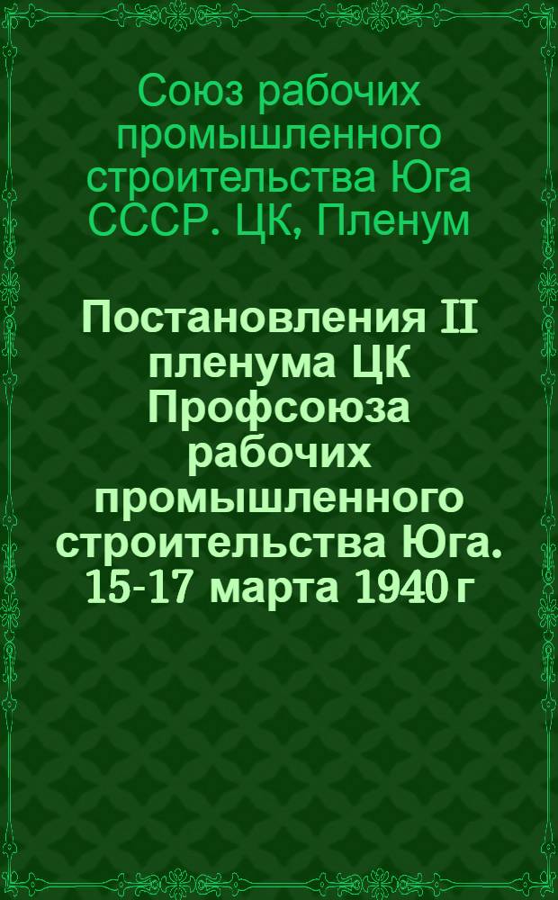 Постановления II пленума ЦК Профсоюза рабочих промышленного строительства Юга. 15-17 марта 1940 г.