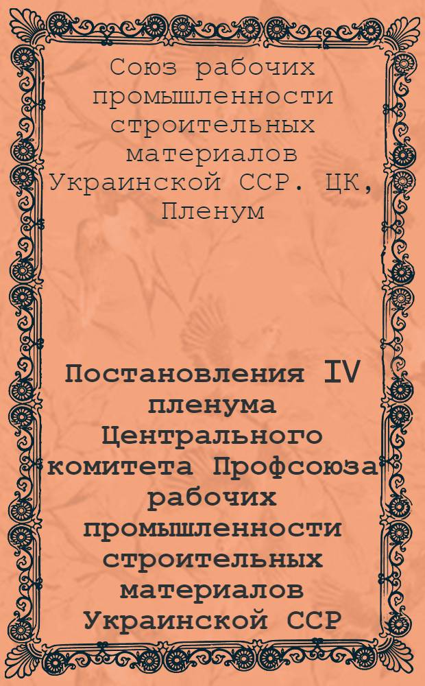Постановления IV пленума Центрального комитета Профсоюза рабочих промышленности строительных материалов Украинской ССР. 7-9-е декабря 1940 г.
