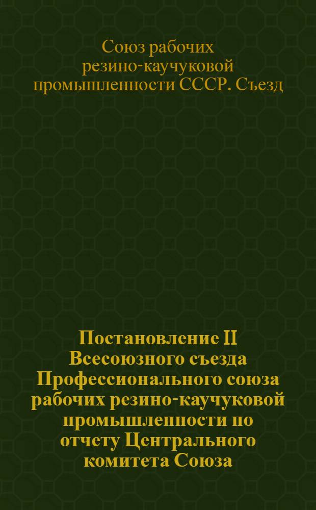 Постановление II Всесоюзного съезда Профессионального союза рабочих резино-каучуковой промышленности по отчету Центрального комитета Союза. 15-20 ноября 1939 г.