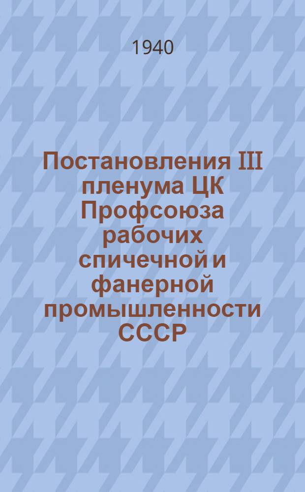 Постановления III пленума ЦК Профсоюза рабочих спичечной и фанерной промышленности СССР. 15-17 сентября 1940 г.
