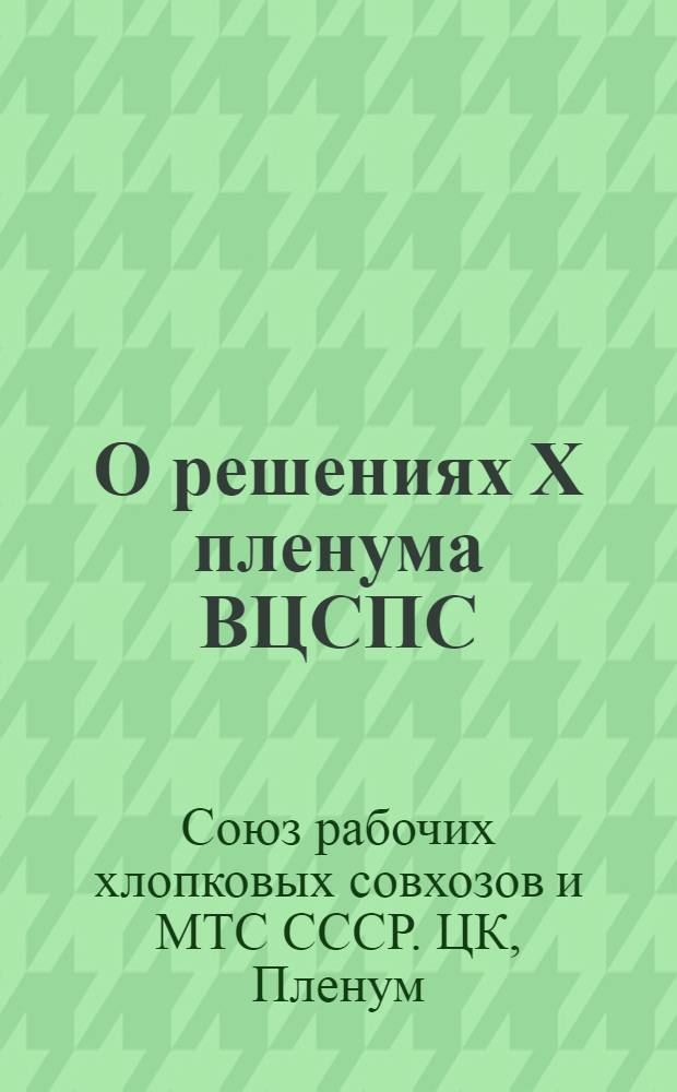 О решениях X пленума ВЦСПС : Доклад пред. ЦК Профсоюза рабочих хлопковых совхозов и МТС СССР т. Романова на III пленуме ЦК Союза и постановления пленума. 26-27-е авг. 1940 г