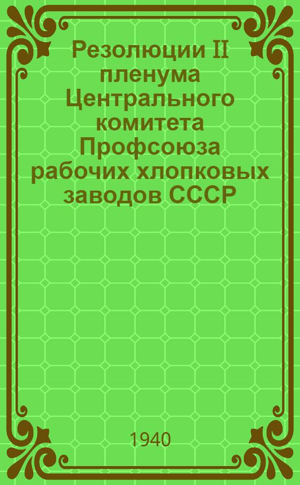 Резолюции II пленума Центрального комитета Профсоюза рабочих хлопковых заводов СССР. 11-14 мая 1940 г.