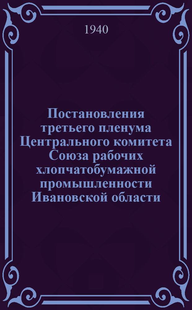Постановления третьего пленума Центрального комитета Союза рабочих хлопчатобумажной промышленности Ивановской области. 26-27-е августа 1940 г.