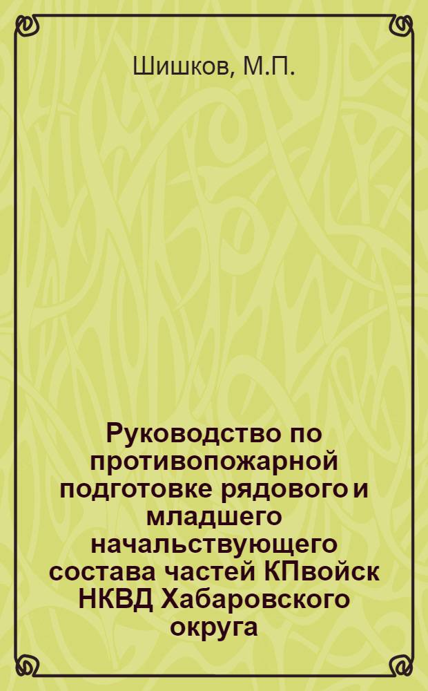 Руководство по противопожарной подготовке рядового и младшего начальствующего состава частей КПвойск НКВД Хабаровского округа