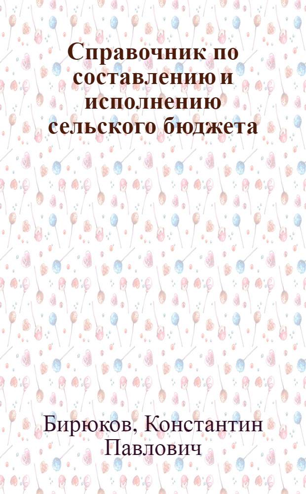 Справочник по составлению и исполнению сельского бюджета : Практ. пособие для работников сельсоветов, бюджет. учреждений и финорганов