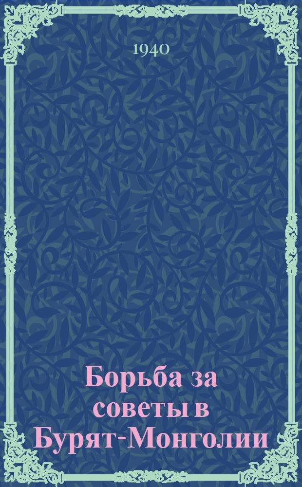 Борьба за советы в Бурят-Монголии (1918-1920 гг.) : (Воспоминания и материалы) : К двадцатилетию разгрома иностр. воен. интервенции и белогвардейщины в Бурят-Монголии