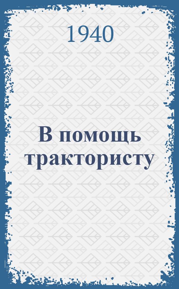 В помощь трактористу : Практ. указания для работы трактористов и трактор. отрядов в 1940 г