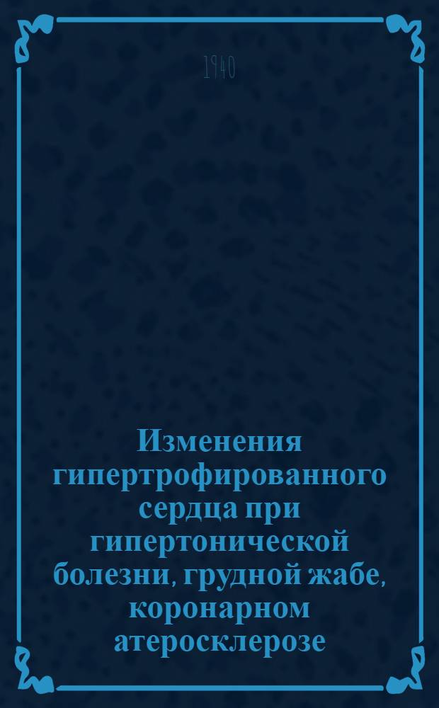 Изменения гипертрофированного сердца при гипертонической болезни, грудной жабе, коронарном атеросклерозе, пороках клапанов, эмфиземе легких и сифилитическом мезаортрите