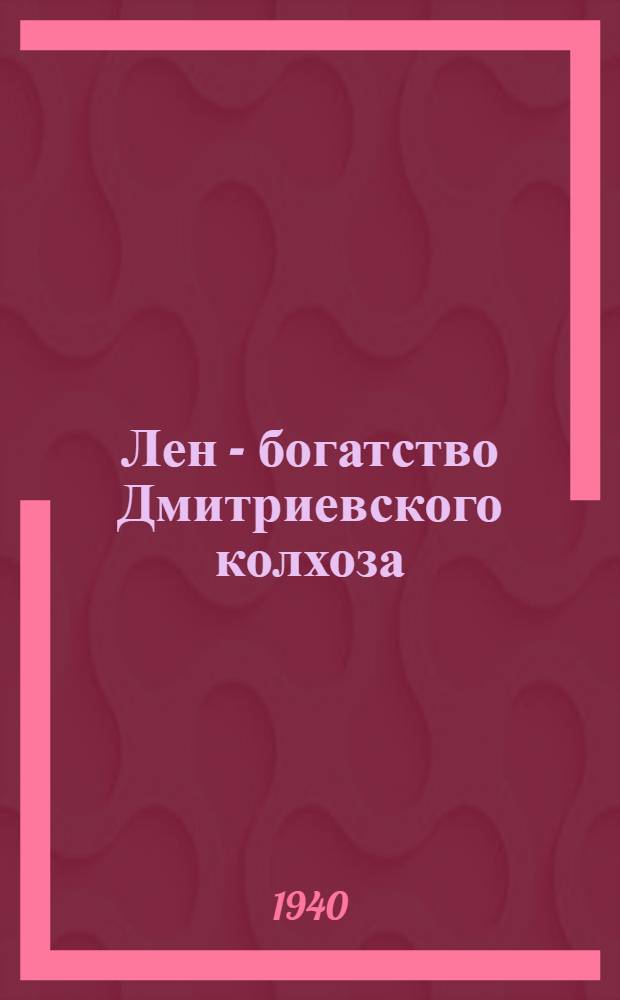 Лен - богатство Дмитриевского колхоза : Опыт льновод. колхоза "3-й решающий год пятилетки"
