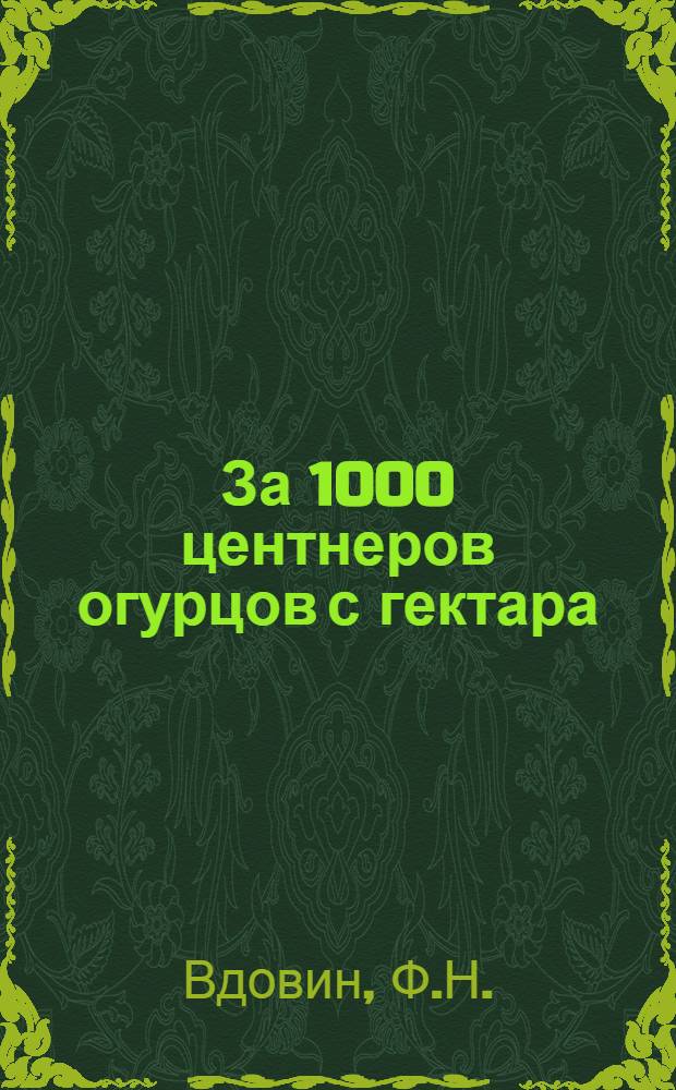 За 1000 центнеров огурцов с гектара : Опыт работы стахановцев И. Г. Пятибратова и А. П. Бороденко