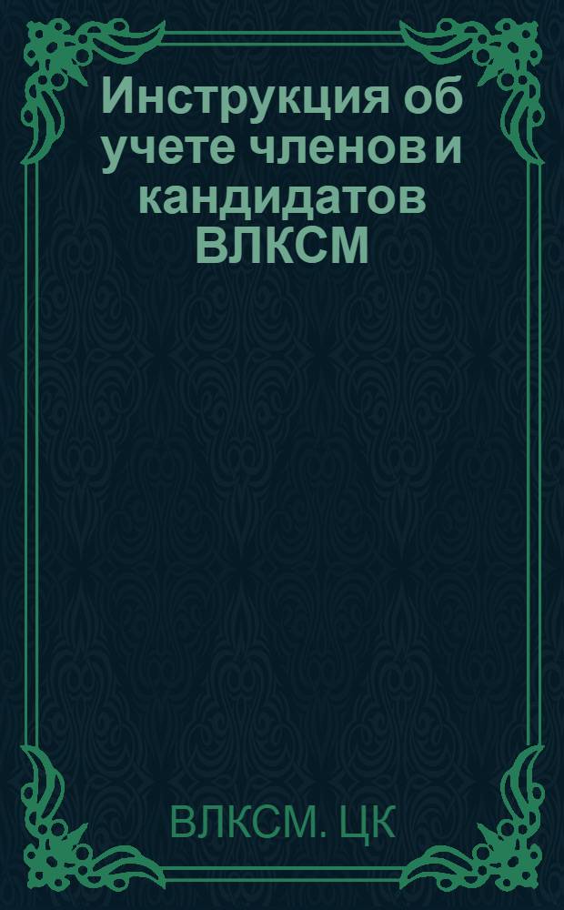 Инструкция об учете членов и кандидатов ВЛКСМ : (Утв. ЦК ВКЛКСМ 30-го окт. 1940 г.)