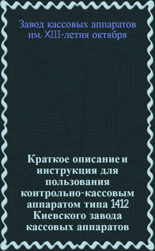Краткое описание и инструкция для пользования контрольно-кассовым аппаратом типа 1412 Киевского завода кассовых аппаратов