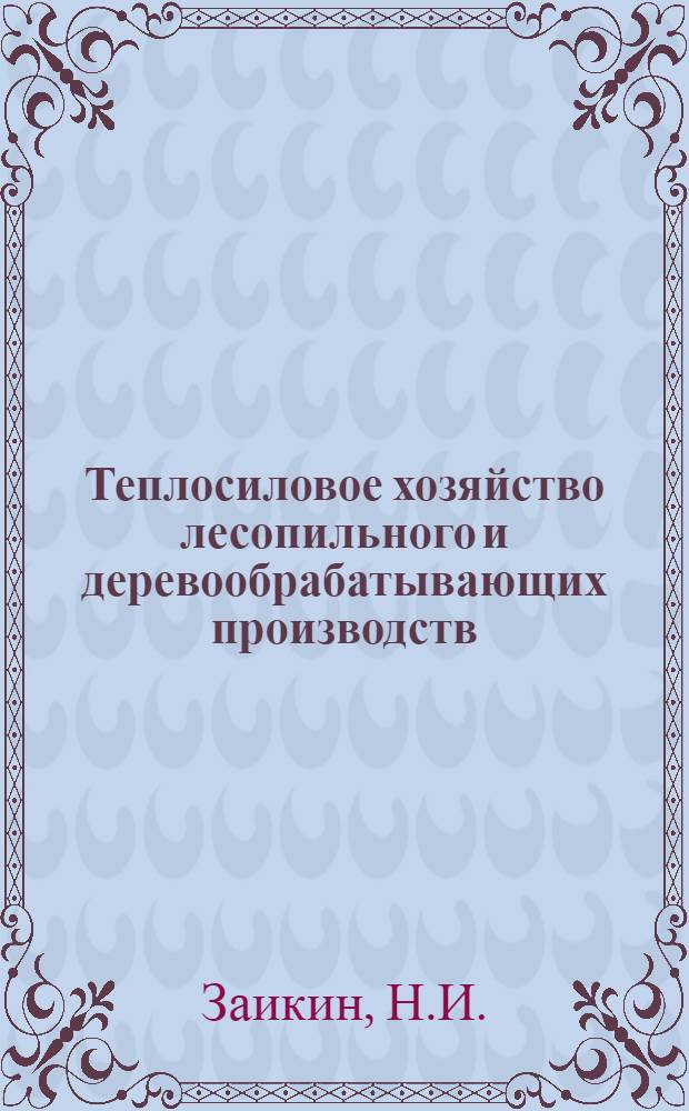 Теплосиловое хозяйство лесопильного и деревообрабатывающих производств : Утв. ГУУЗ Наркомлеса СССР в качестве пособия по тех. минимуму для механиков и машинистов теплосил. установок