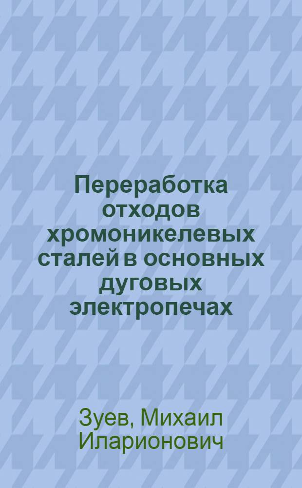 Переработка отходов хромоникелевых сталей в основных дуговых электропечах : Стеногр. доклада инж. М. И. Зуева на заседании Всес. электрометаллург. секции ВНИТО металлургов 20-го мая 1940 г
