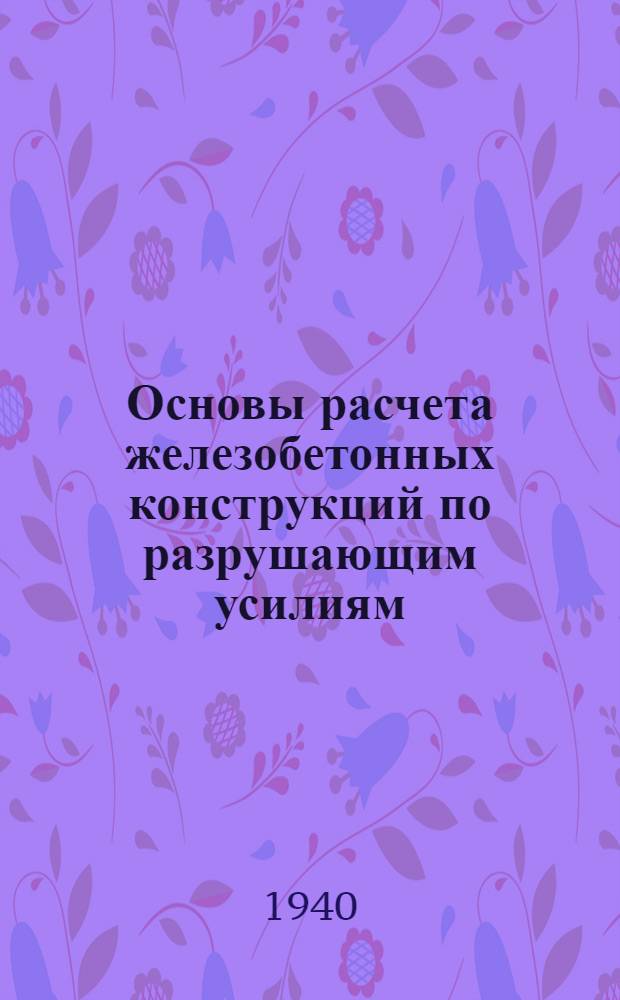 Основы расчета железобетонных конструкций по разрушающим усилиям : (Теория, опыты, примеры расчета)