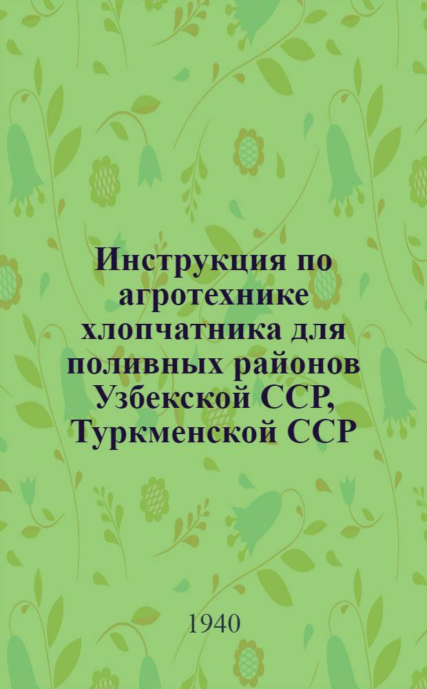 Инструкция по агротехнике хлопчатника для поливных районов Узбекской ССР, Туркменской ССР, Таджикской ССР, Киргизской ССР и Казахской ССР на 1940 год