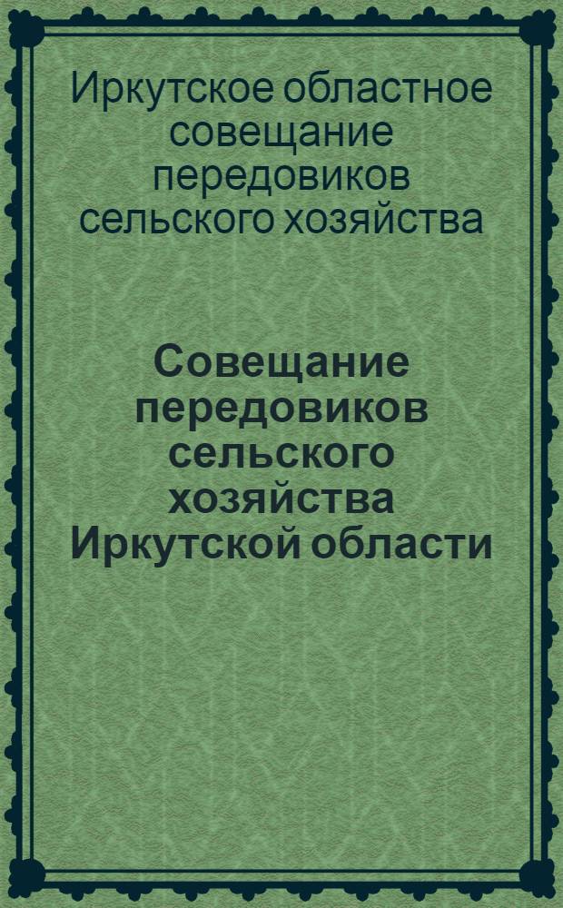 Совещание передовиков сельского хозяйства Иркутской области : Доклад, речи, обращение и др. мат-лы