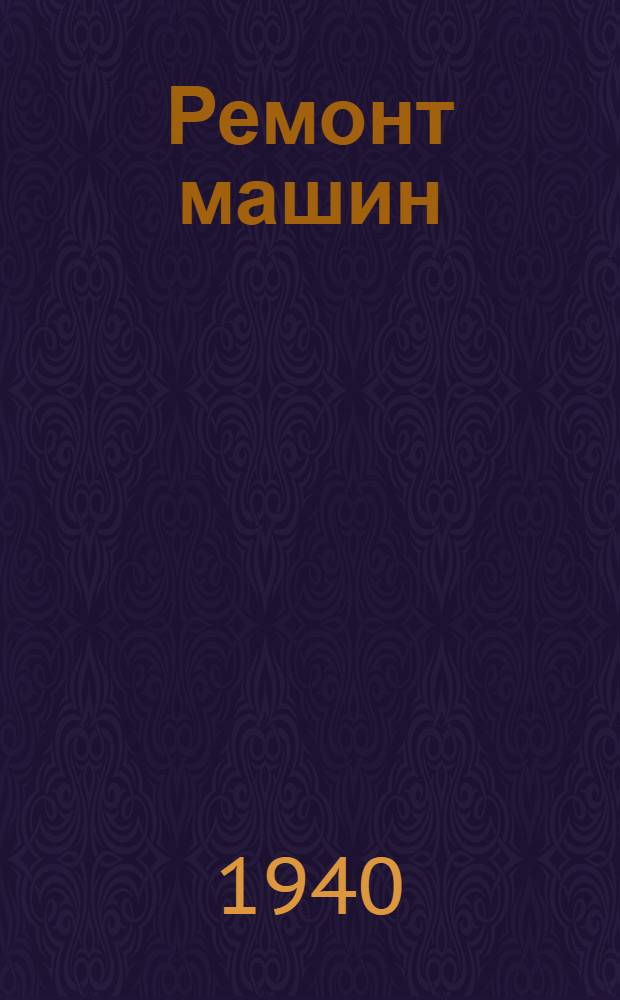 Ремонт машин : (Тракторов, автомобилей и с.-х. машин) : ВКВШ при СНК СССР допущено в качестве учеб. пособия для ин-тов и фак-тов механизации сел. хоз-ва