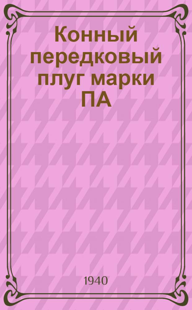 Конный передковый плуг марки ПА : Руководство по сборке, уходу и применению и спецификация деталей