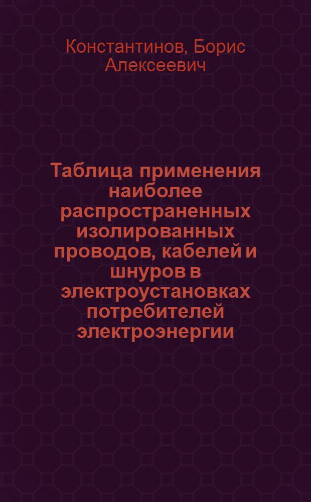 Таблица применения наиболее распространенных изолированных проводов, кабелей и шнуров в электроустановках потребителей электроэнергии : (Пособие для работников Электроинспекции Энергосбыта Ленэнерго)