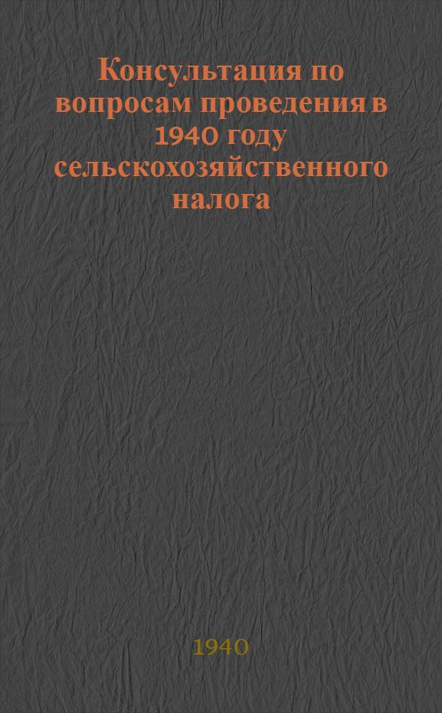 Консультация по вопросам проведения в 1940 году сельскохозяйственного налога : В помощь налоговому инспектору и налоговому агенту