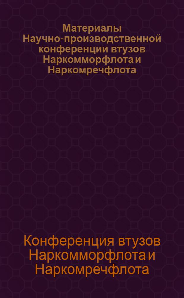 Материалы Научно-производственной конференции втузов Наркомморфлота и Наркомречфлота. 3-5 февраля 1939 г.