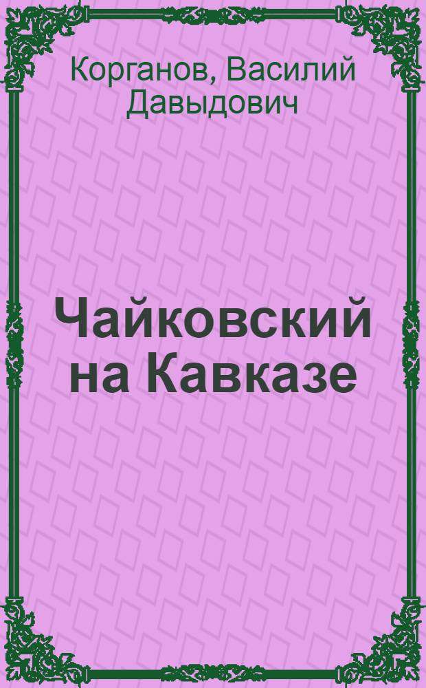 Чайковский на Кавказе : По дневникам и письмам его, по сведениям тифлис. газ. и по личным воспоминаниям