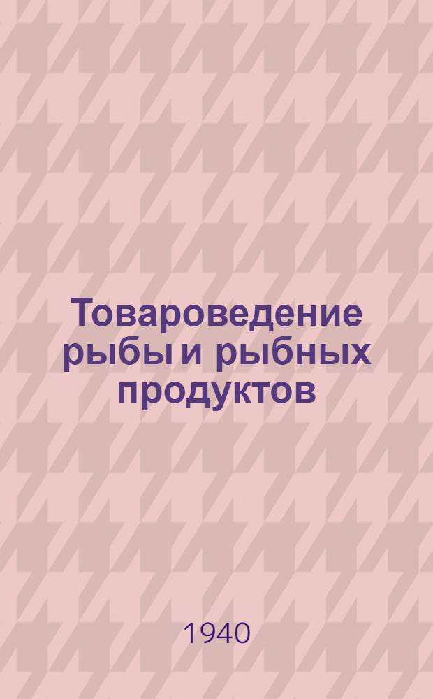 Товароведение рыбы и рыбных продуктов : Допущено ГУУЗ НКТ СССР и Упр. подготовки кадров Центрсоюза СССР и РСФСР в качестве учебника для техникумов