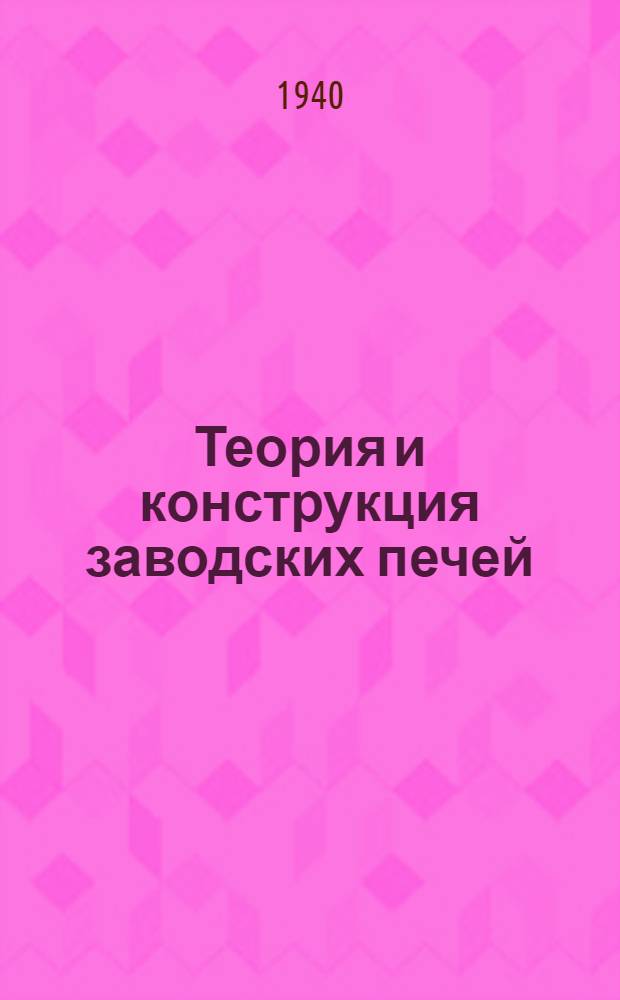 Теория и конструкция заводских печей : Утв. ВКВШ при СНК СССР в качестве учебника для литейных специальностей машиностр. втузов