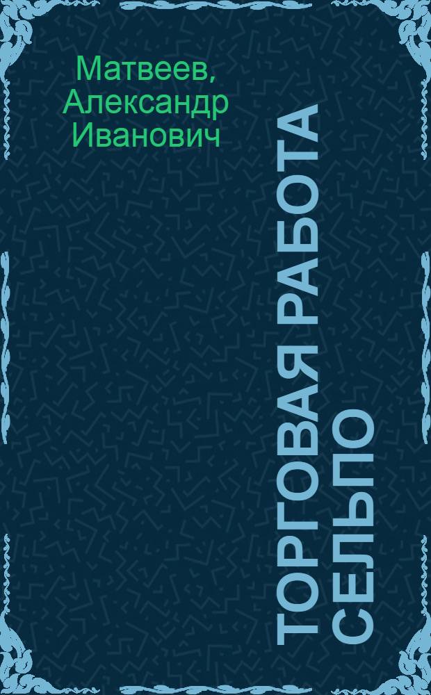 Торговая работа сельпо : Одобрено Президиумом Центросоюза СССР и РСФСР в качестве пособия для работников сел. потреб. об-в