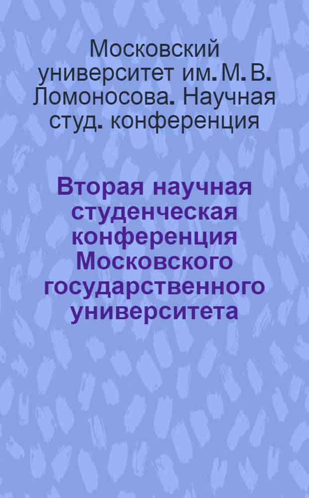 Вторая научная студенческая конференция Московского государственного университета. 26-28 апреля 1940 г. : Посвящается 185-летию Моск. гос. ун-та и 175-летию со дня смерти М. В. Ломоносова : План работы Конф-ции с перечнем представлен. докладов и кратким их содержанием