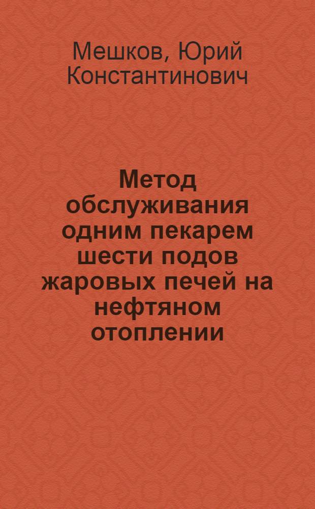 Метод обслуживания одним пекарем шести подов жаровых печей на нефтяном отоплении : Опыт работы т. Кодакова на хлебозаводе им. Горького. Москва