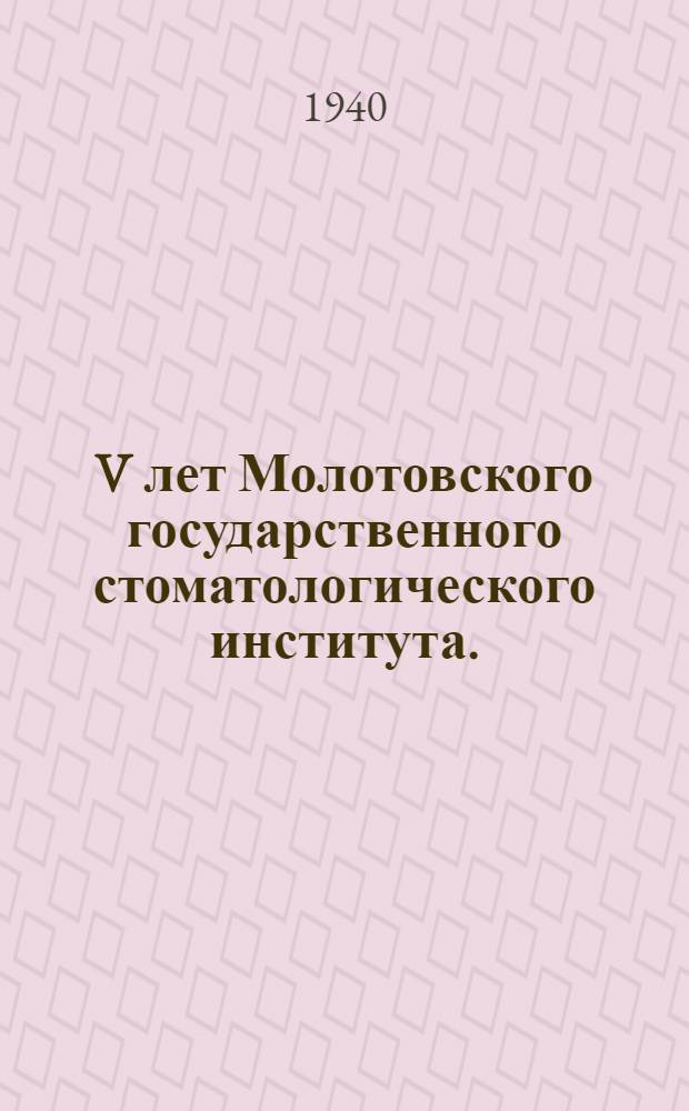 V лет Молотовского государственного стоматологического института. (1. IX. 1935 г. - 1. IX. 1940 г.) : Сб. статей
