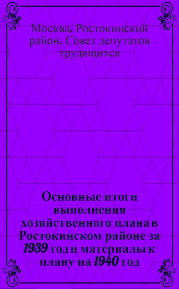Основные итоги выполнения хозяйственного плана в Ростокинском районе за 1939 год и материалы к плану на 1940 год ; Выполнение бюджета Ростокинского района за 1939 год и бюджет на 1940 год